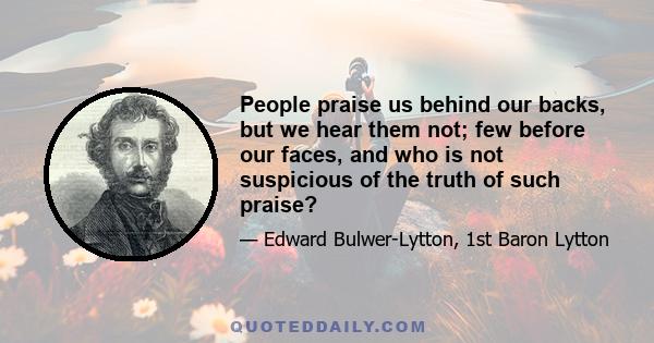 People praise us behind our backs, but we hear them not; few before our faces, and who is not suspicious of the truth of such praise?