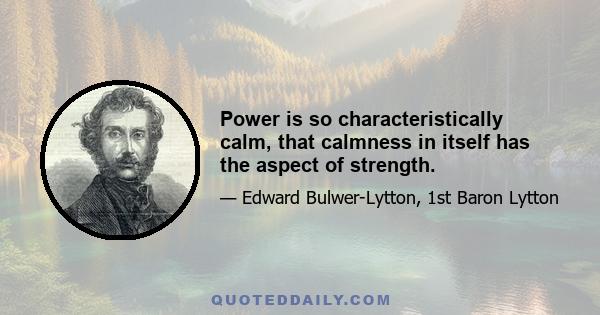 Power is so characteristically calm, that calmness in itself has the aspect of strength.