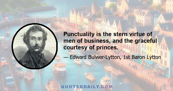 Punctuality is the stern virtue of men of business, and the graceful courtesy of princes.