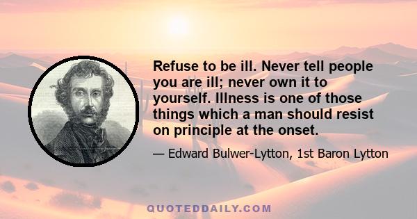 Refuse to be ill. Never tell people you are ill; never own it to yourself. Illness is one of those things which a man should resist on principle at the onset.