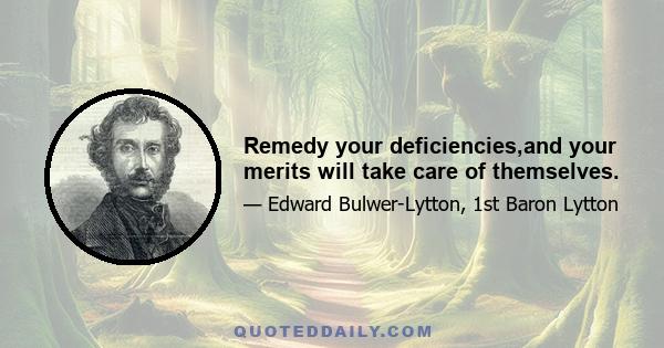 Remedy your deficiencies,and your merits will take care of themselves.