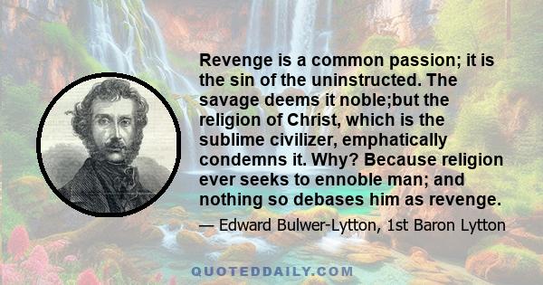 Revenge is a common passion; it is the sin of the uninstructed. The savage deems it noble;but the religion of Christ, which is the sublime civilizer, emphatically condemns it. Why? Because religion ever seeks to ennoble 