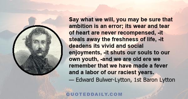 Say what we will, you may be sure that ambition is an error; its wear and tear of heart are never recompensed, -it steals away the freshness of life, -it deadens its vivid and social enjoyments, -it shuts our souls to