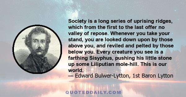 Society is a long series of uprising ridges, which from the first to the last offer no valley of repose. Whenever you take your stand, you are looked down upon by those above you, and reviled and pelted by those below