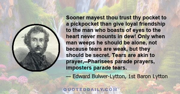 Sooner mayest thou trust thy pocket to a pickpocket than give loyal friendship to the man who boasts of eyes to the heart never mounts in dew! Only when man weeps he should be alone, not because tears are weak, but they 