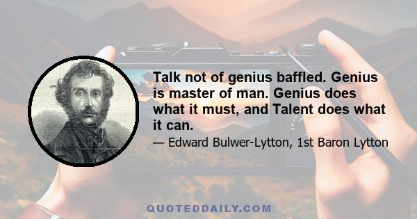 Talk not of genius baffled. Genius is master of man. Genius does what it must, and Talent does what it can.