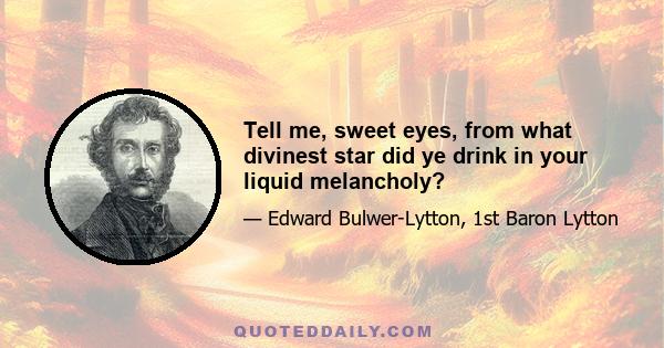 Tell me, sweet eyes, from what divinest star did ye drink in your liquid melancholy?