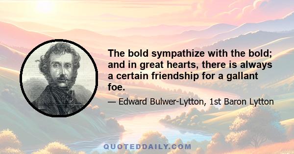 The bold sympathize with the bold; and in great hearts, there is always a certain friendship for a gallant foe.