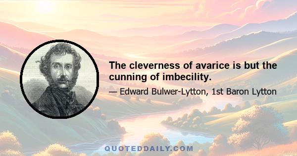 The cleverness of avarice is but the cunning of imbecility.