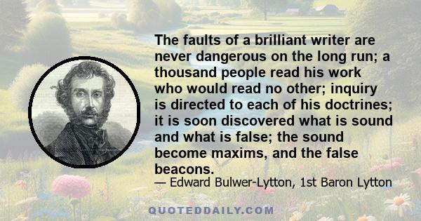 The faults of a brilliant writer are never dangerous on the long run; a thousand people read his work who would read no other; inquiry is directed to each of his doctrines; it is soon discovered what is sound and what