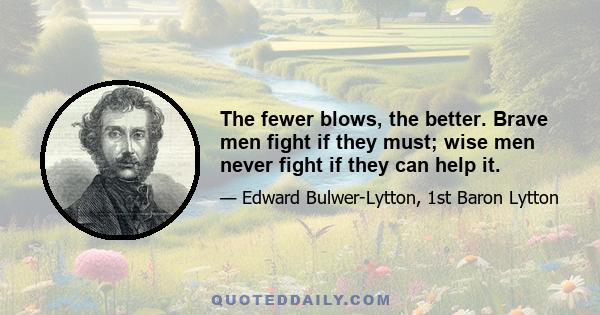 The fewer blows, the better. Brave men fight if they must; wise men never fight if they can help it.