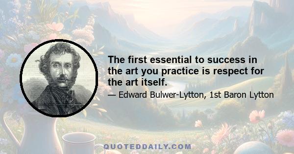 The first essential to success in the art you practice is respect for the art itself.