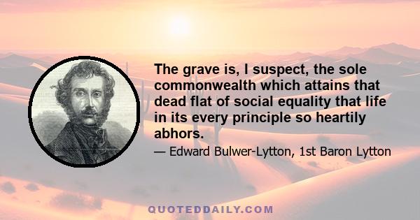 The grave is, I suspect, the sole commonwealth which attains that dead flat of social equality that life in its every principle so heartily abhors.