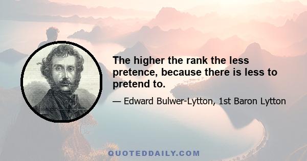 The higher the rank the less pretence, because there is less to pretend to.