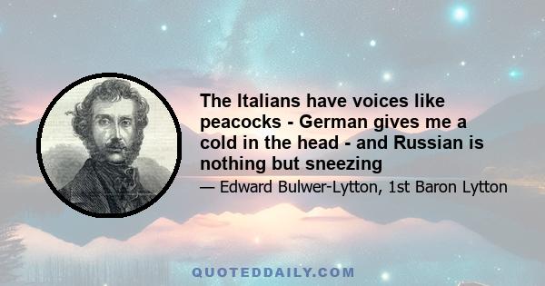 The Italians have voices like peacocks - German gives me a cold in the head - and Russian is nothing but sneezing