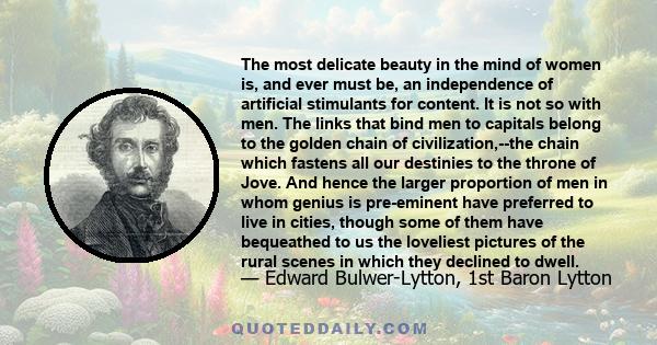 The most delicate beauty in the mind of women is, and ever must be, an independence of artificial stimulants for content. It is not so with men. The links that bind men to capitals belong to the golden chain of