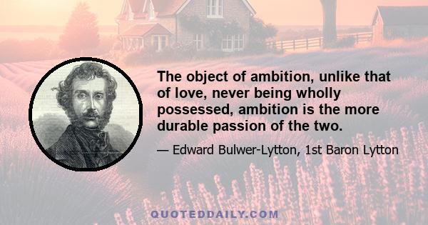 The object of ambition, unlike that of love, never being wholly possessed, ambition is the more durable passion of the two.