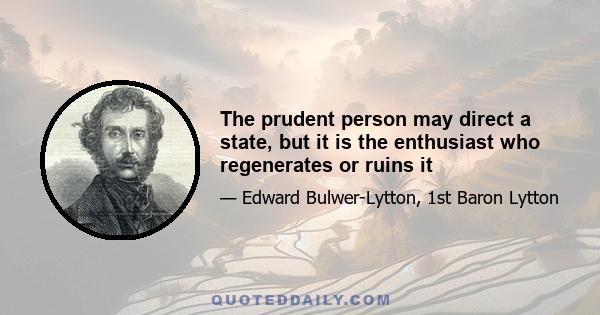 The prudent person may direct a state, but it is the enthusiast who regenerates or ruins it