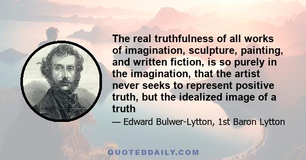 The real truthfulness of all works of imagination, sculpture, painting, and written fiction, is so purely in the imagination, that the artist never seeks to represent positive truth, but the idealized image of a truth