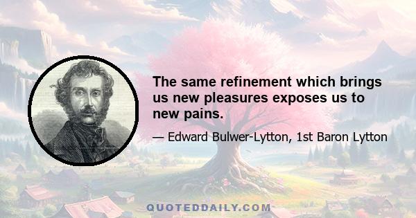 The same refinement which brings us new pleasures exposes us to new pains.