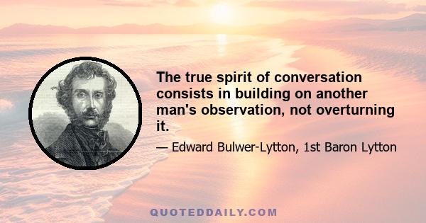 The true spirit of conversation consists in building on another man's observation, not overturning it.