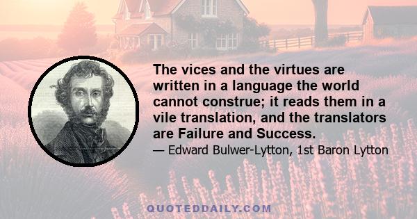 The vices and the virtues are written in a language the world cannot construe; it reads them in a vile translation, and the translators are Failure and Success.