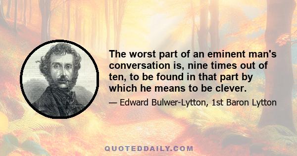 The worst part of an eminent man's conversation is, nine times out of ten, to be found in that part by which he means to be clever.