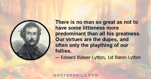 There is no man so great as not to have some littleness more predominant than all his greatness. Our virtues are the dupes, and often only the plaything of our follies.