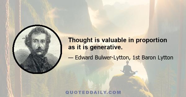 Thought is valuable in proportion as it is generative.