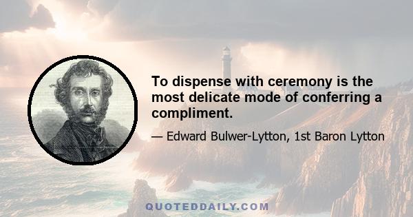 To dispense with ceremony is the most delicate mode of conferring a compliment.