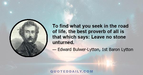 To find what you seek in the road of life, the best proverb of all is that which says: Leave no stone unturned.