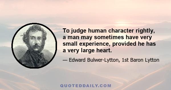 To judge human character rightly, a man may sometimes have very small experience, provided he has a very large heart.