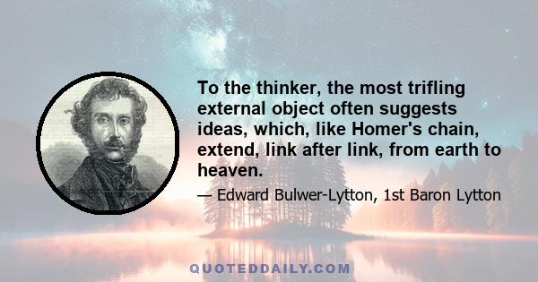 To the thinker, the most trifling external object often suggests ideas, which, like Homer's chain, extend, link after link, from earth to heaven.