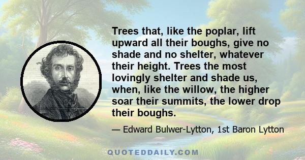 Trees that, like the poplar, lift upward all their boughs, give no shade and no shelter, whatever their height. Trees the most lovingly shelter and shade us, when, like the willow, the higher soar their summits, the