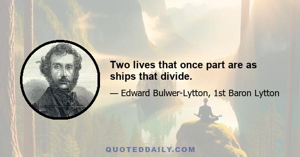 Two lives that once part are as ships that divide.