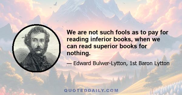 We are not such fools as to pay for reading inferior books, when we can read superior books for nothing.