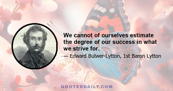 We cannot of ourselves estimate the degree of our success in what we strive for.