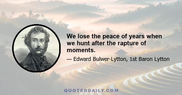 We lose the peace of years when we hunt after the rapture of moments.