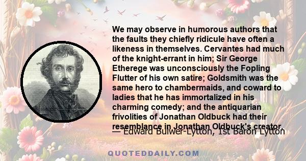 We may observe in humorous authors that the faults they chiefly ridicule have often a likeness in themselves. Cervantes had much of the knight-errant in him; Sir George Etherege was unconsciously the Fopling Flutter of