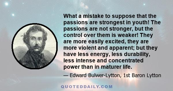 What a mistake to suppose that the passions are strongest in youth! The passions are not stronger, but the control over them is weaker! They are more easily excited, they are more violent and apparent; but they have