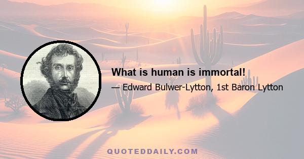 What is human is immortal!