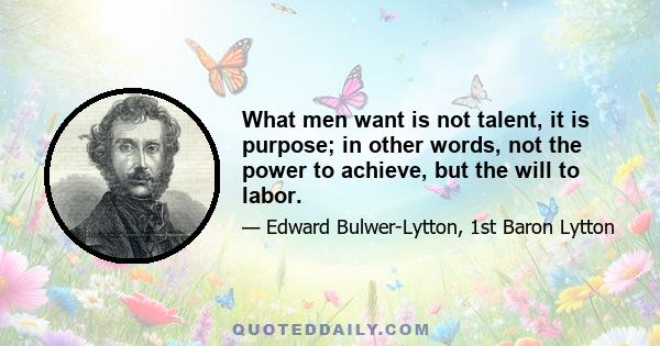 What men want is not talent, it is purpose; in other words, not the power to achieve, but the will to labor.