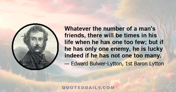 Whatever the number of a man's friends, there will be times in his life when he has one too few; but if he has only one enemy, he is lucky indeed if he has not one too many.