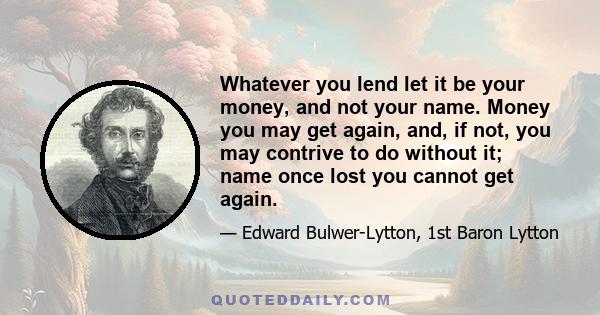 Whatever you lend let it be your money, and not your name. Money you may get again, and, if not, you may contrive to do without it; name once lost you cannot get again.