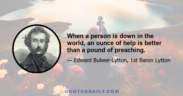 When a person is down in the world, an ounce of help is better than a pound of preaching.