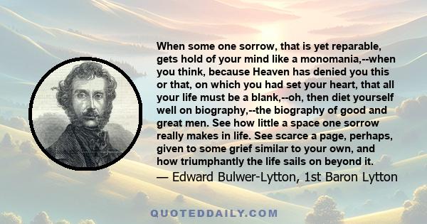 When some one sorrow, that is yet reparable, gets hold of your mind like a monomania,--when you think, because Heaven has denied you this or that, on which you had set your heart, that all your life must be a