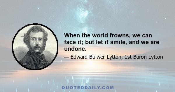 When the world frowns, we can face it; but let it smile, and we are undone.