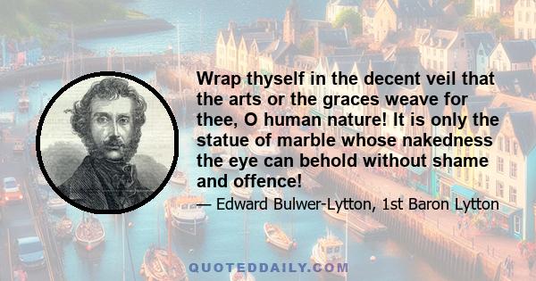 Wrap thyself in the decent veil that the arts or the graces weave for thee, O human nature! It is only the statue of marble whose nakedness the eye can behold without shame and offence!