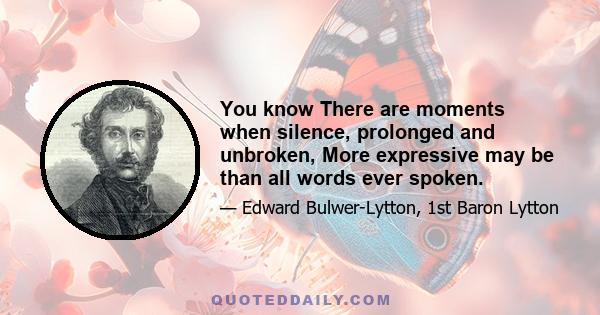 You know There are moments when silence, prolonged and unbroken, More expressive may be than all words ever spoken.