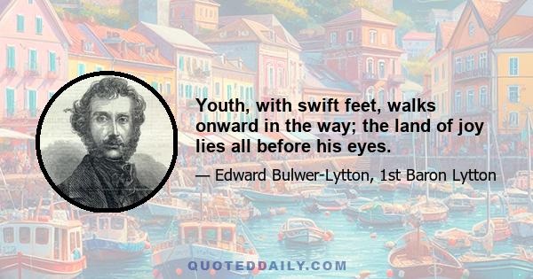 Youth, with swift feet, walks onward in the way; the land of joy lies all before his eyes.